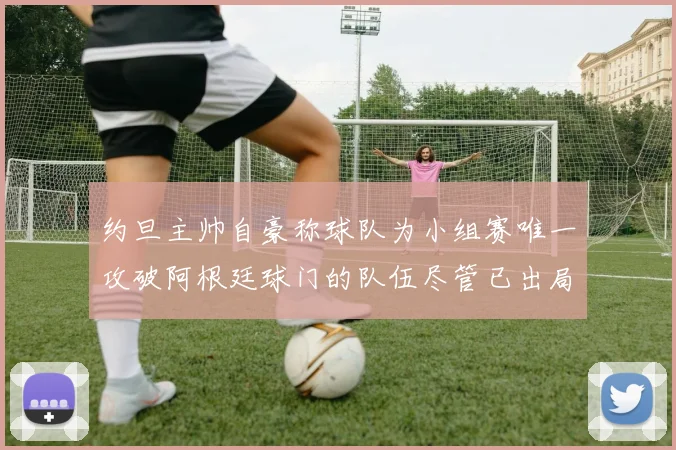 约旦主帅自豪称球队为小组赛唯一攻破阿根廷球门的队伍尽管已出局
