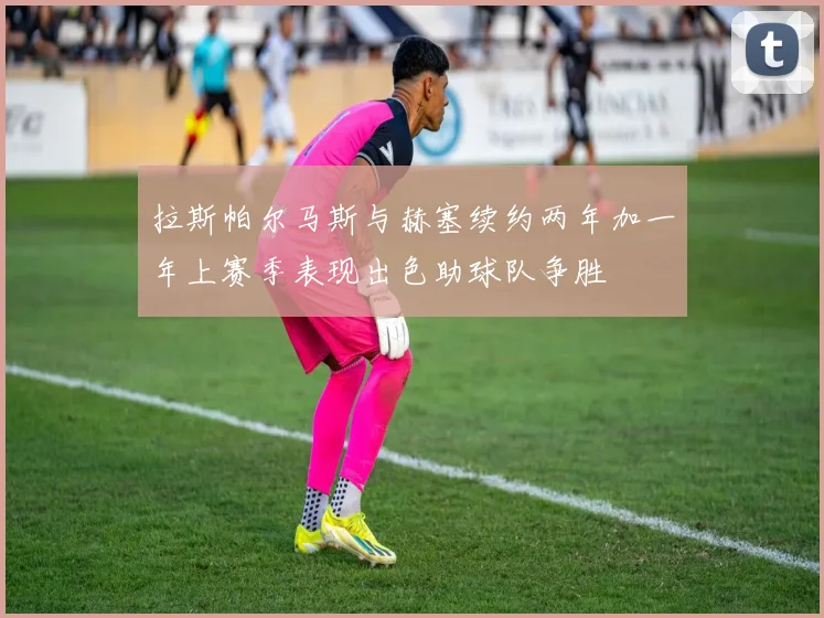 拉斯帕尔马斯与赫塞续约两年加一年上赛季表现出色助球队争胜