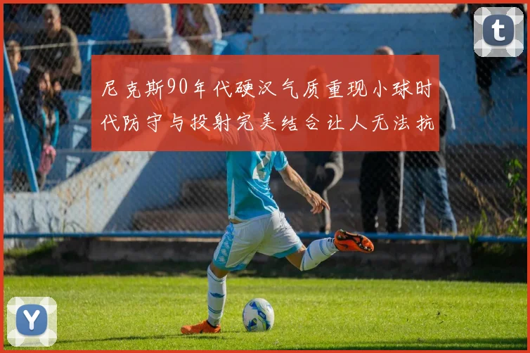 尼克斯90年代硬汉气质重现小球时代防守与投射完美结合让人无法抗拒