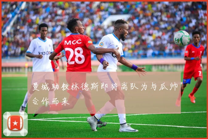 曼城助教林德斯即将离队为与瓜帅合作而来