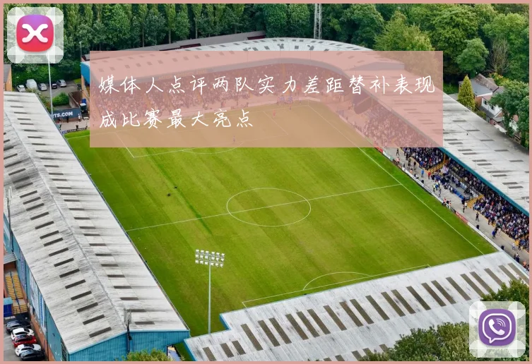 媒体人点评两队实力差距替补表现成比赛最大亮点