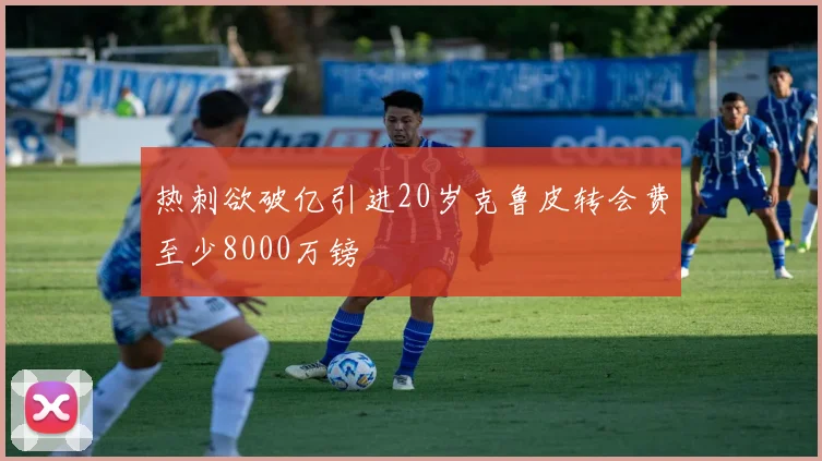 热刺欲破亿引进20岁克鲁皮转会费至少8000万镑