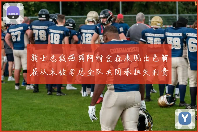 骑士总裁强调阿特金森表现出色解雇从未被考虑全队共同承担失利责任