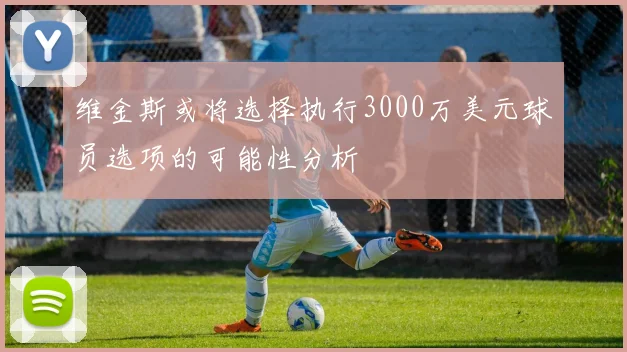 维金斯或将选择执行3000万美元球员选项的可能性分析