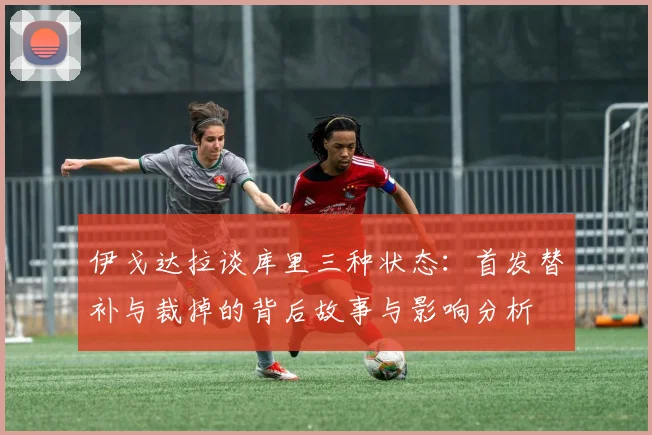 伊戈达拉谈库里三种状态：首发替补与裁掉的背后故事与影响分析