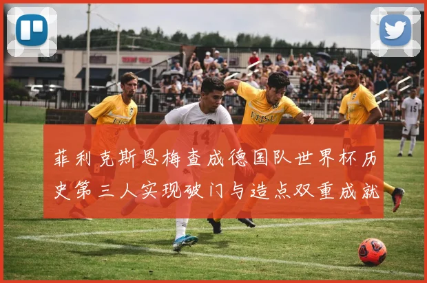 菲利克斯恩梅查成德国队世界杯历史第三人实现破门与造点双重成就