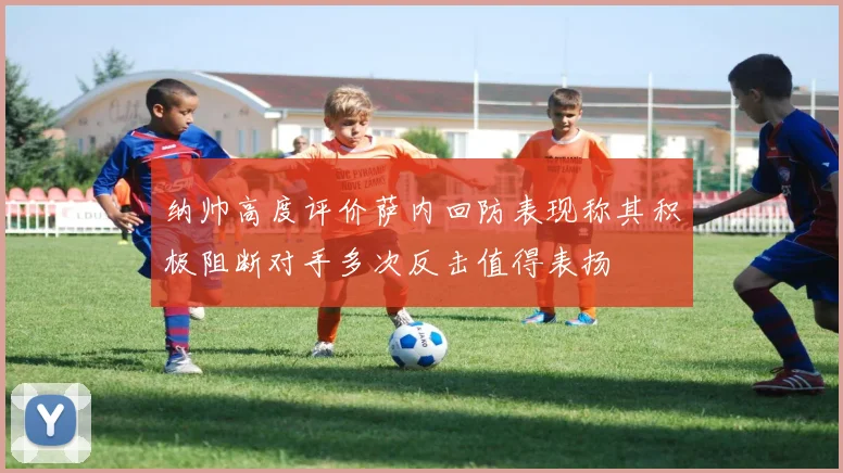 纳帅高度评价萨内回防表现称其积极阻断对手多次反击值得表扬