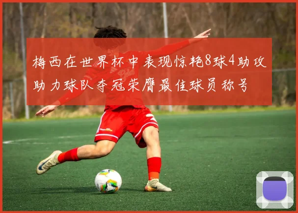 梅西在世界杯中表现惊艳8球4助攻助力球队夺冠荣膺最佳球员称号