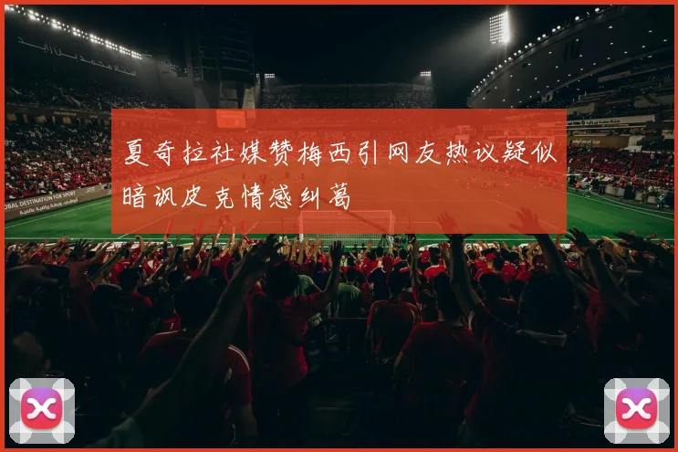 夏奇拉社媒赞梅西引网友热议疑似暗讽皮克情感纠葛