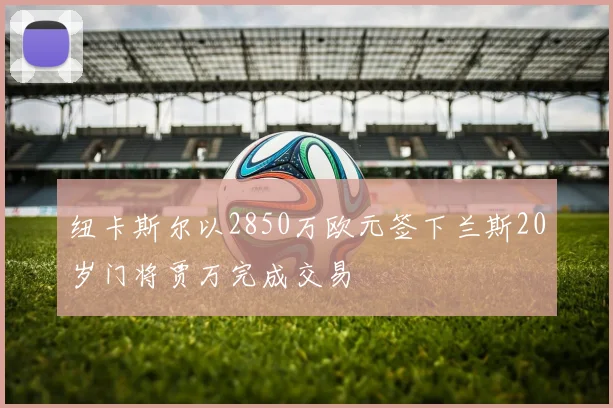 纽卡斯尔以2850万欧元签下兰斯20岁门将贾万完成交易