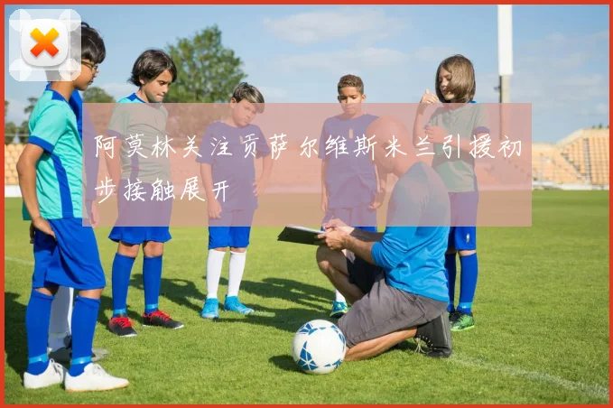 阿莫林关注贡萨尔维斯米兰引援初步接触展开