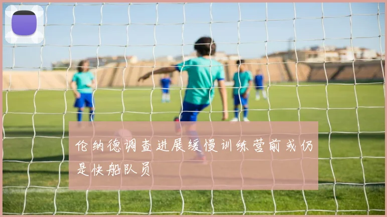 伦纳德调查进展缓慢训练营前或仍是快船队员