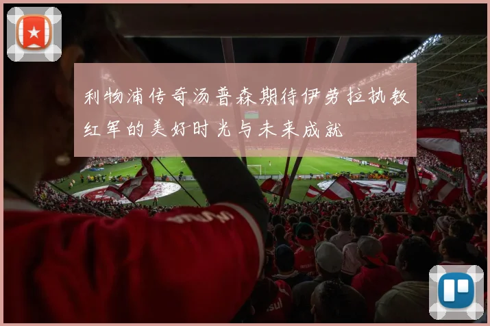 利物浦传奇汤普森期待伊劳拉执教红军的美好时光与未来成就