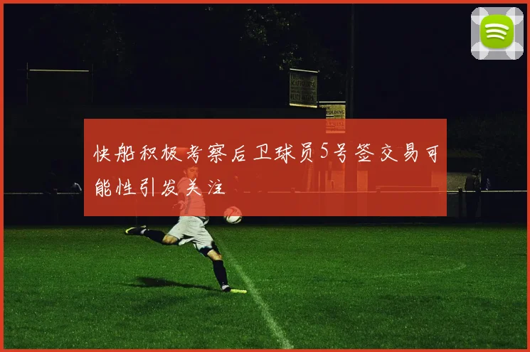 快船积极考察后卫球员5号签交易可能性引发关注