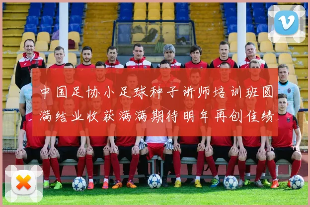 中国足协小足球种子讲师培训班圆满结业收获满满期待明年再创佳绩