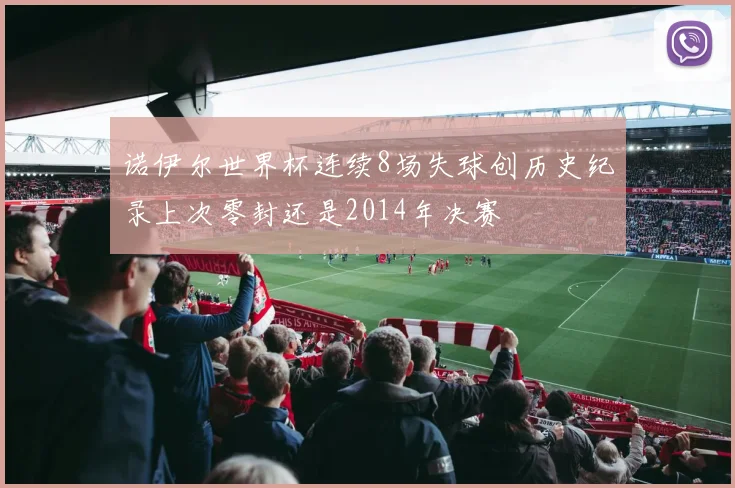 诺伊尔世界杯连续8场失球创历史纪录上次零封还是2014年决赛
