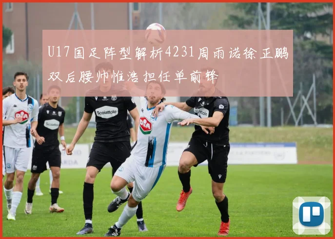 U17国足阵型解析4231周雨诺徐正鹏双后腰帅惟浩担任单前锋