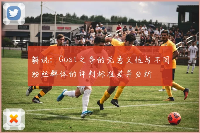 解说：Goat之争的无意义性与不同粉丝群体的评判标准差异分析
