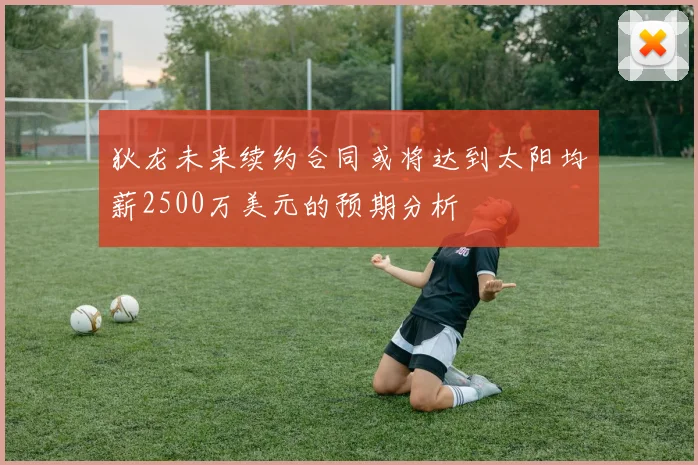 狄龙未来续约合同或将达到太阳均薪2500万美元的预期分析
